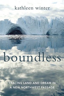 Boundless: Tracing Land and Dream in a New Northwest Passage - Kathleen Winter