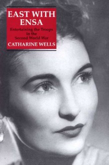 East With Ensa: Entertaining the Troops in the Second World War - Catherine Wells