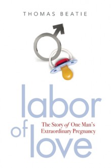 Labor of Love: The Story of One Man's Extraordinary Pregnancy - Thomas Beatie