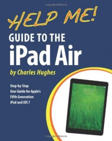 Help Me! Guide to the iPad Air: Step-By-Step User Guide for the Fifth Generation iPad and IOS 7 - Charles Hughes