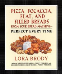 Pizza, Focaccia, Flat and Filled Breads For Your Bread Machine: Perfect Every Time - Lora Brody