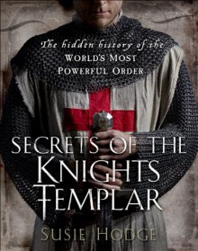 Secrets of the Knights Templar: A Chronicle 1129-1312 - Susie Hodge