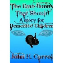 The Emo Bunny That Should (A Story For Demented Children #1) - John H. Carroll