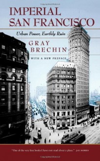 Imperial San Francisco: Urban Power, Earthly Ruin - Gray Brechin