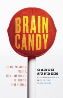 Brain Candy: Science, Paradoxes, Puzzles, Logic, and Illogic to Nourish Your Neurons - Garth Sundem