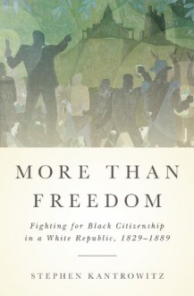 More Than Freedom: Fighting for Black Citizenship in a White Republic, 1829-1889 - Stephen Kantrowitz