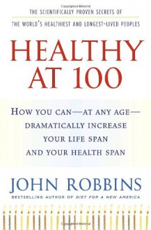 Healthy at 100: The Scientifically Proven Secrets of the World's Healthiest and Longest-Lived Peoples - John Robbins