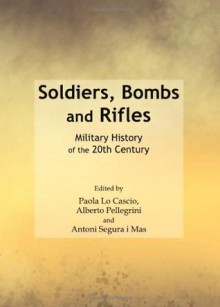 Soldiers, Bombs and Rifles: Military History of the 20th Century - Paola Lo Cascio, Alberto Pellegrini, Antoni Segura i Mas, Allan R. Millett