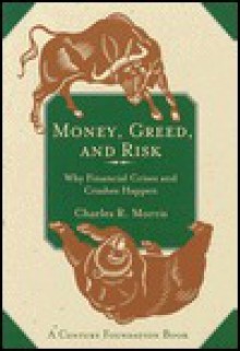 Money, Greed, and Risk: Why Financial Crises and Crashes Happen - Charles R. Morris, Richard C. Leone