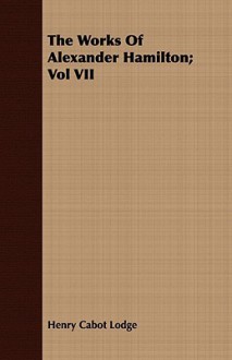 The Works of Alexander Hamilton: Volume VII - Henry Cabot Lodge