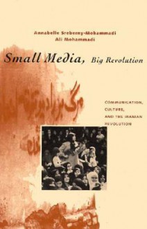 Small Media, Big Revolution: Communication, Culture, and the Iranian Revolution - Annabelle Sreberny-Mohammadi, Ali Mohammadi, Annabelle Sreberny-Mohammadi