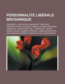 Personnalite Liberale Britannique: Adam Smith, John Locke, Margaret Thatcher, Friedrich Hayek, Richard Cobden, Leonard Trelawny Hobhouse, John Stuart Mill, Thomas Hill Green, Ronald Coase, Herbert Spencer, James Mackintosh - Livres Groupe