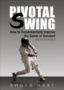 Pivotal Swing: How to Fundamentally Improve the Game of Baseball (Using Six SIGMA) - Roger Hart