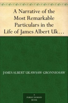 A Narrative of the Most Remarkable Particulars in the Life of James Albert Ukawsaw Gronniosaw, an African Prince, as Related by Himself - James Albert Ukawsaw Gronniosaw