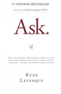 Ask: The Counterintuitive Online Formula to Discover Exactly What Your Customers Want to Buy...Create a Mass of Raving Fans...and Take Any Business to the Next Level - Ryan Levesque