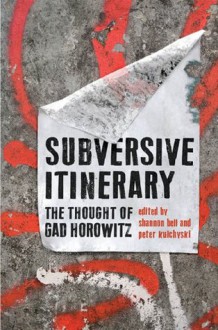 Subversive Itinerary: The Thought of Gad Horowitz - Shannon Bell, Peter Kulchyski