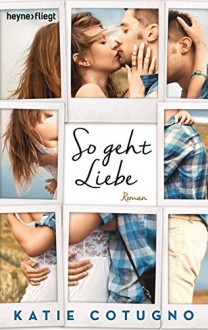 So geht Liebe: Roman - Katie Cotugno, Astrid Finke