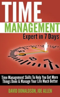 Time Management Expert in 7 Days: Time Management Skills to Help You Get More Things Done & Manage Your Life Much Better - Joe Allen, David Donaldson