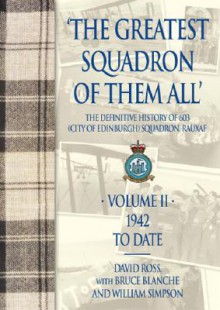 'The Greatest Squadron of Them All': The Definitive History of 603 (City of Edinburgh) Squadron, RAuxAF Volume II: 1941 to Date - David Ross, J. Bruce Blanche, William Simpson