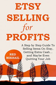 ETSY SELLING FOR PROFITS: A Step by Step Guide To Selling Items On Etsy, Getting Extra Cash... and Maybe Even Quitting Your Job - Red Mikhail