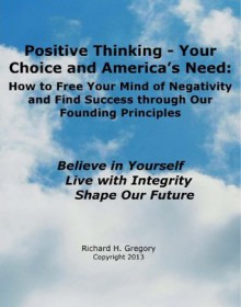 Positive Thinking - Your Choice and America's Need: How to Free Your Mind of Negativity and Find Success through Our Founding Principles (Positive Thinking - Your Choice and America's Need) - Richard Gregory