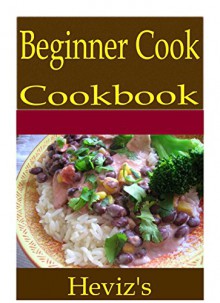 Beginner Cook 101. Delicious, Nutritious, Low Budget, Mouth Watering Beginner Cook Cookbook - Heviz's