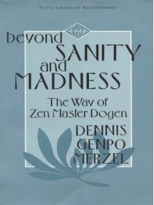 Beyond Sanity and Madness: The Way of Zen Master Dogen - Dennis Genpo Merzel