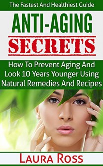 Anti-Aging Secrets: How to Prevent Aging and Look 10 Years Younger using Natural Remedies and Recipes: The Fastest and Healthiest Guide ( anti-aging cure, ... anti-aging cure, anti-aging diet,) - Laura Ross