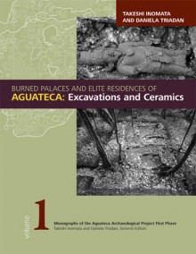 Burned Palaces and Elite Residences of Aguateca: Excavations and Ceramics - Takeshi Inomata, Daniela Triadan