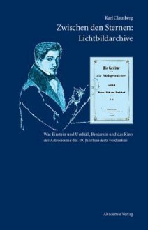 Zwischen Den Sternen: Lichtbildarchive / Felix Eberty: Die Gestirne Und Die Weltgeschichte: Was Einstein Und Uexkull, Benjamin Und Das Kino Der Astronomie Des 19. Jahrhunderts Verdanken - Karl Clausberg