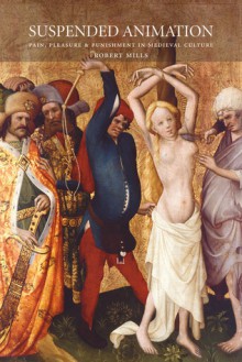 Suspended Animation: Pain, Pleasure and Punishment in Medieval Culture - Robert Mills