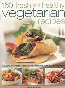 160 Fresh and Healthy Vegetarian Recipes: Tempting Dishes for All Tastes and Occasions, with 190 Photographs - Valerie Ferguson