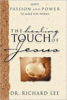 The Healing Touch of Jesus: God's Passion and Power to Make You Whole - Richard Lee