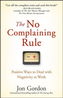 The No Complaining Rule: Positive Ways to Deal with Negativity at Work - Jon Gordon