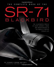 The Complete Book of the SR-71 Blackbird: The Illustrated Profile of Every Aircraft, Crew, and Breakthrough of the World's Fastest Stealth Jet - Richard Graham