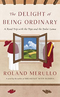 The Delight of Being Ordinary: A Road Trip with the Pope and the Dalai Lama - Roland Merullo