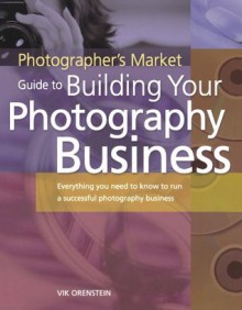 The Photographer's Market Guide to Building Your Photography Business: Everything You Need to Know to Run a Successful Photography Business - Vik Orenstein