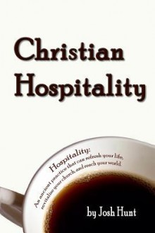 Christian Hospitality: Hospitality: An Ancient Practice That Can Refresh Your Life, Revitalize Your Church, and Reach Your World. - Josh Hunt