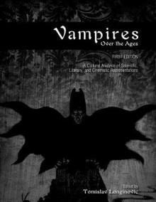 Vampires Over the Ages: A Cultural Analysis of Scientific, Literary, and Cinematic Representations (First Edition) - Tomislav Longinovic