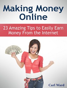 Making Money Online: 23 Amazing Tips to Easily Earn Money From the Internet (Money Making, Money Making ideas, Money Making Online) - Carl Ward