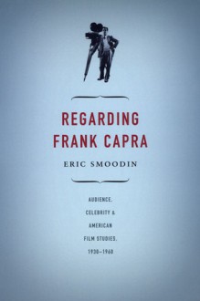 Regarding Frank Capra: Audience, Celebrity, and American Film Studies, 1930-1960 - Eric Smoodin