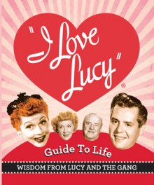 The I Love Lucy Guide To Life: Wisdom From Lucy And The Gang - Lucie Arnaz, Elisabeth Edwards