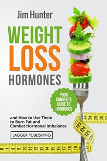 Weight Loss Hormones: Your Complete Guide to Hormones and How to Use Them to Lose Weight, Burn Fat and Combat Hormonal Imbalance (Weight Loss, Lose Weight, ... Metabolism, Leptin, Mindful Eating) - Jim Hunter