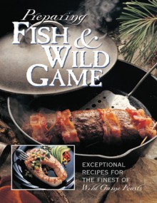 Preparing Fish & Wild Game: The Complete Photo Guide to Cleaning and Cooking Your Wild Harvest - Creative Publishing International, Creative Publishing International