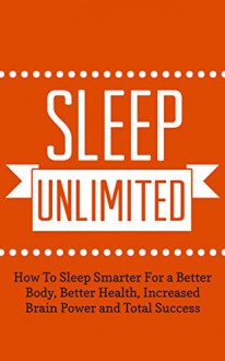 Sleep Unlimited: How To Sleep Smarter For a Better Body, Better Health, Increased Brain Power and Total Success (Better Body, Energy, Edge Book 1) - Andrew Barrow, Sleep Smarter, Better Body, Better Health, Success, Feel Good, Brain Power, Sleep