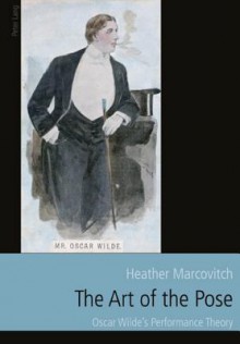 The Art of the Pose: Oscar Wilde's Performance Theory - Heather Marcovitch