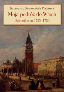 Moja podróż do Włoch. Dziennik z lat 1785-1786 - Katarzyna Platerowa