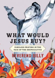 What Would Jesus Buy?: Reverend Billy's Fabulous Prayers in the Face of the Shopocalypse - Billy Talen