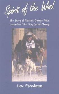 Spirit of the Wind: The Story of George Attla, Alaska's Legendary Sled Dog Sprint Champ - Lew Freedman