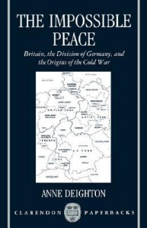 The Impossible Peace: Britain, the Division of Germany and the Origins of the Cold War - Anne Deighton